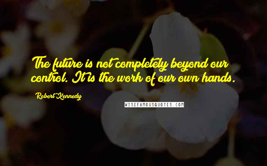 Robert Kennedy Quotes: The future is not completely beyond our control. It is the work of our own hands.