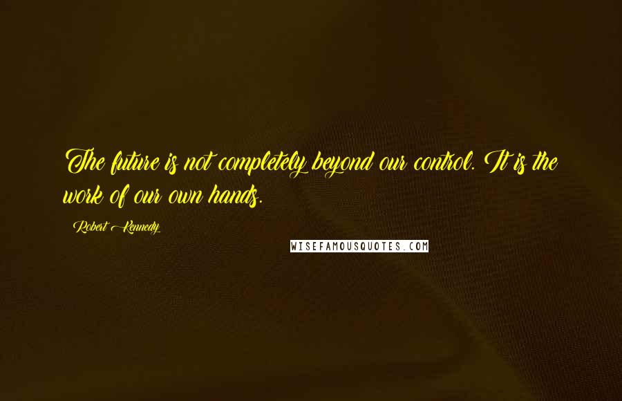 Robert Kennedy Quotes: The future is not completely beyond our control. It is the work of our own hands.