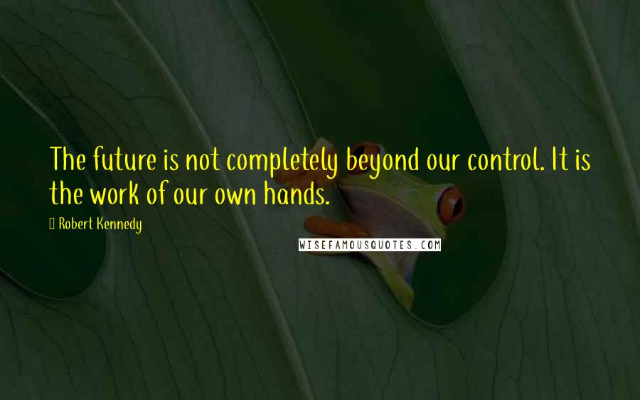 Robert Kennedy Quotes: The future is not completely beyond our control. It is the work of our own hands.