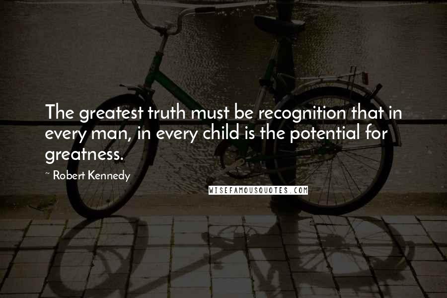 Robert Kennedy Quotes: The greatest truth must be recognition that in every man, in every child is the potential for greatness.