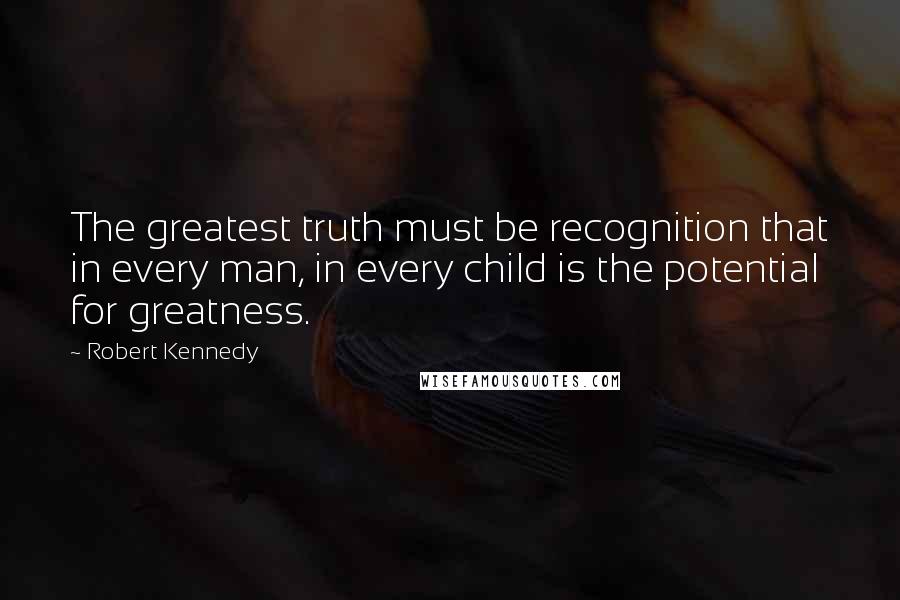 Robert Kennedy Quotes: The greatest truth must be recognition that in every man, in every child is the potential for greatness.