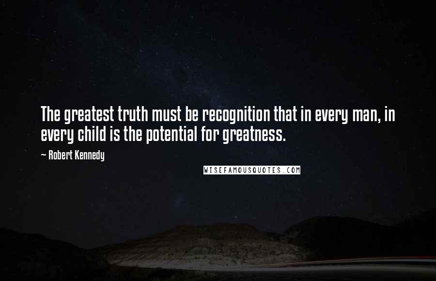 Robert Kennedy Quotes: The greatest truth must be recognition that in every man, in every child is the potential for greatness.