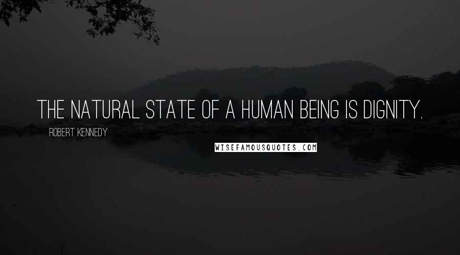 Robert Kennedy Quotes: The natural state of a human being is dignity.