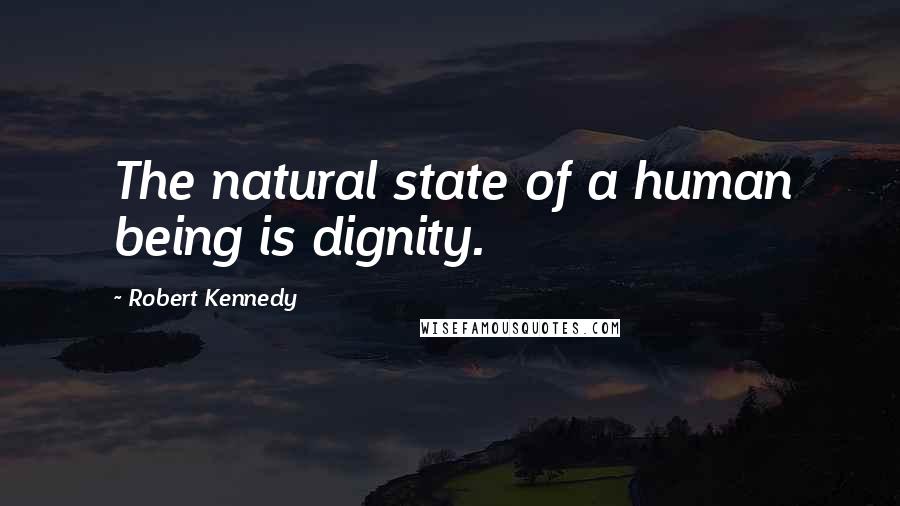 Robert Kennedy Quotes: The natural state of a human being is dignity.