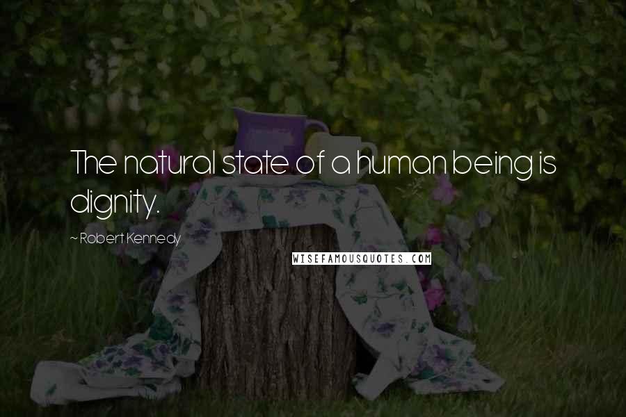 Robert Kennedy Quotes: The natural state of a human being is dignity.