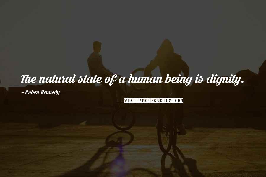 Robert Kennedy Quotes: The natural state of a human being is dignity.