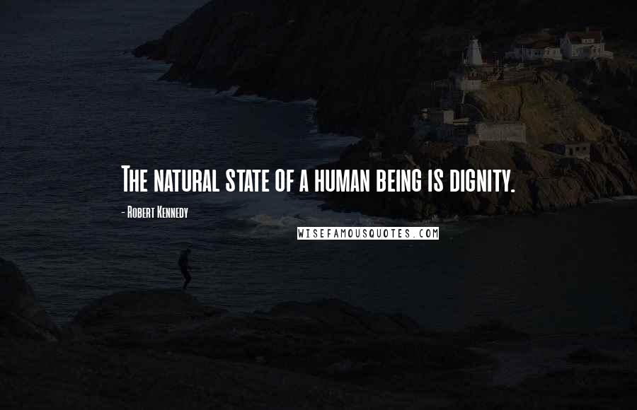 Robert Kennedy Quotes: The natural state of a human being is dignity.