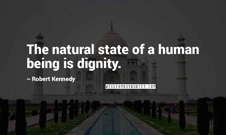 Robert Kennedy Quotes: The natural state of a human being is dignity.