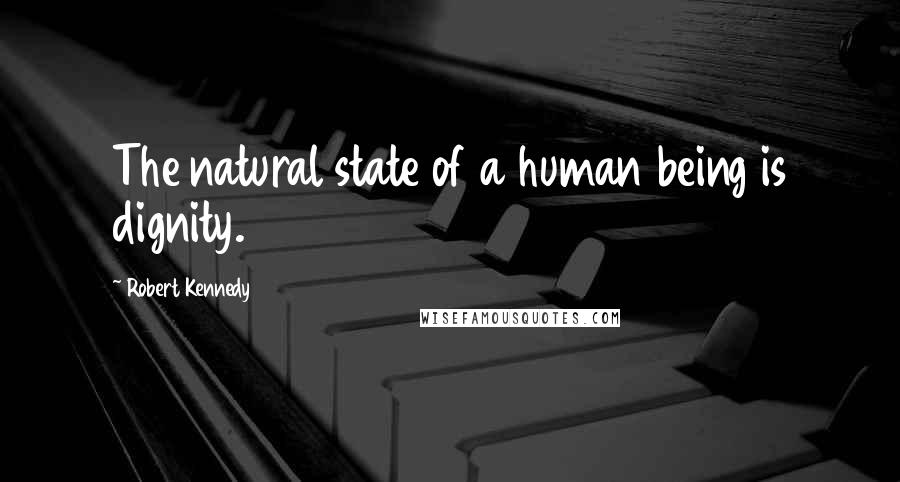 Robert Kennedy Quotes: The natural state of a human being is dignity.