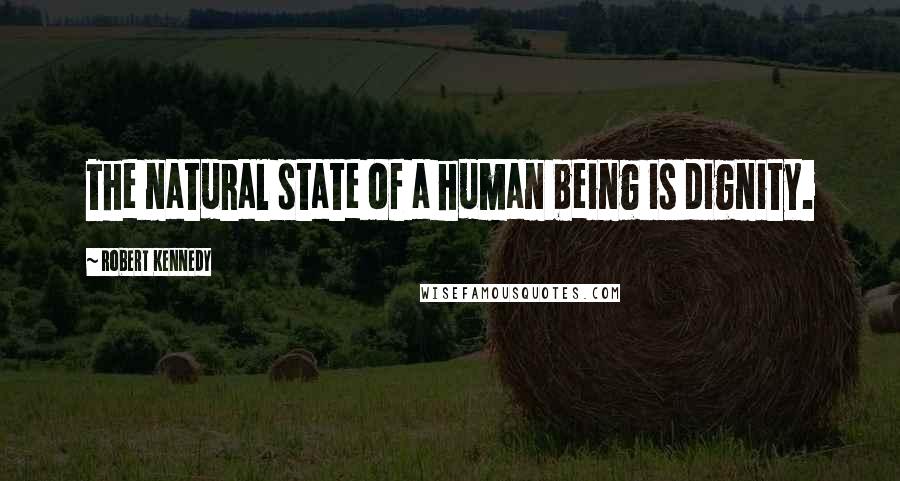 Robert Kennedy Quotes: The natural state of a human being is dignity.