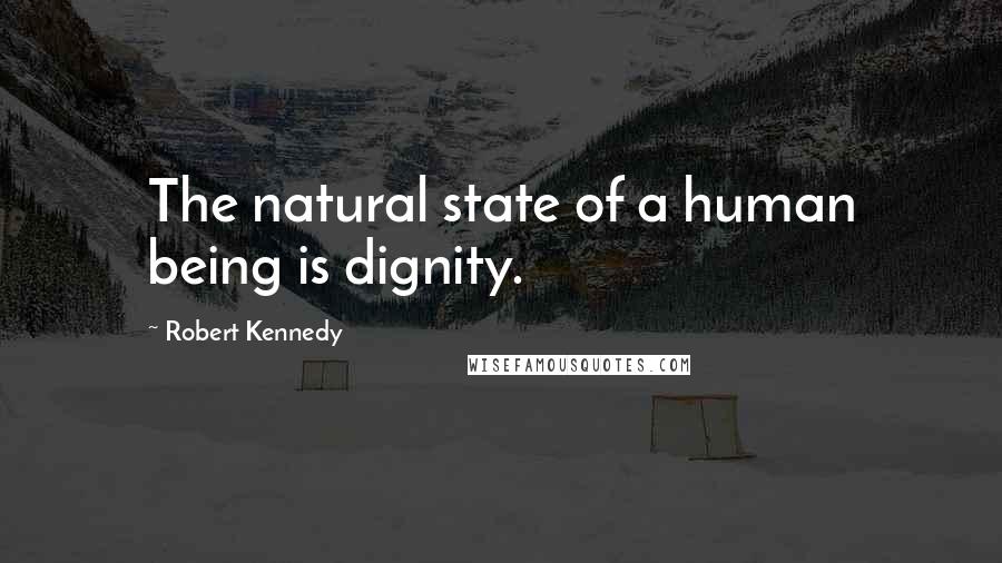 Robert Kennedy Quotes: The natural state of a human being is dignity.
