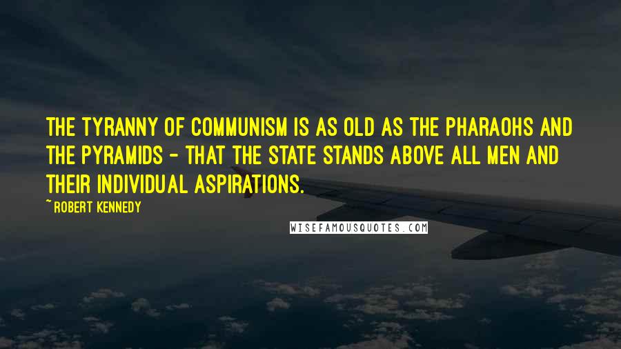 Robert Kennedy Quotes: The tyranny of Communism is as old as the Pharaohs and the Pyramids - that the State stands above all men and their individual aspirations.