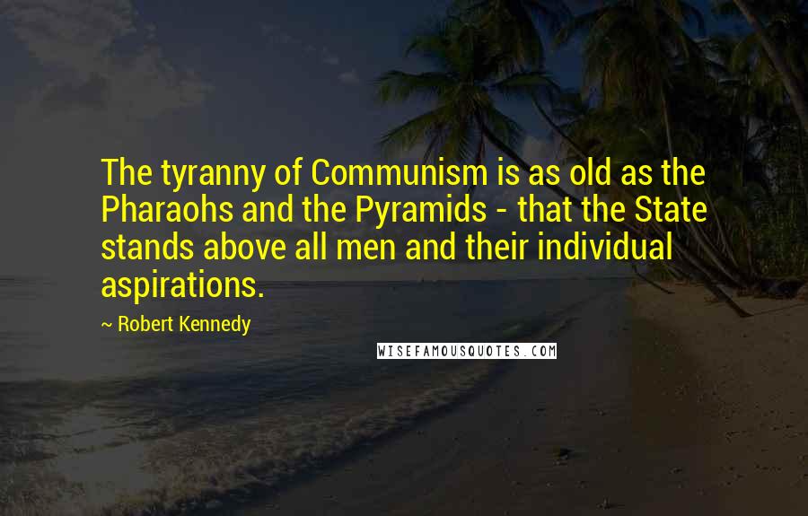 Robert Kennedy Quotes: The tyranny of Communism is as old as the Pharaohs and the Pyramids - that the State stands above all men and their individual aspirations.