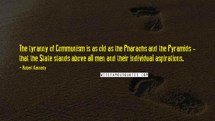 Robert Kennedy Quotes: The tyranny of Communism is as old as the Pharaohs and the Pyramids - that the State stands above all men and their individual aspirations.