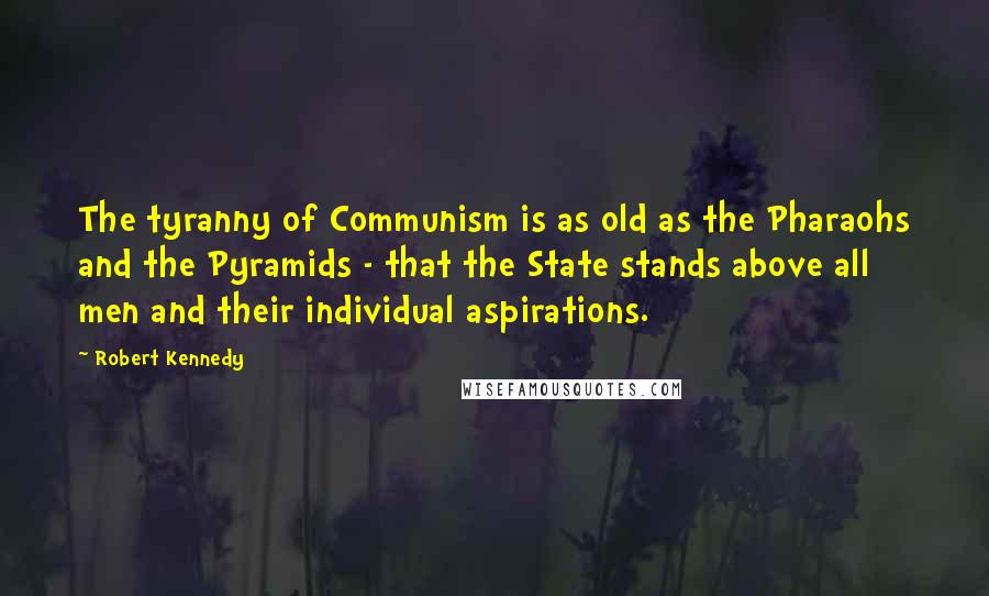 Robert Kennedy Quotes: The tyranny of Communism is as old as the Pharaohs and the Pyramids - that the State stands above all men and their individual aspirations.