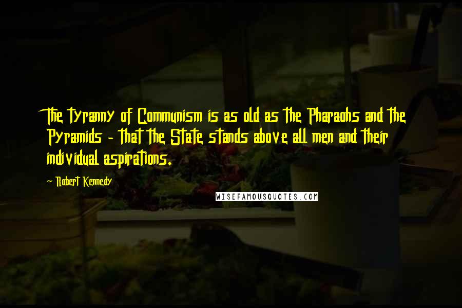 Robert Kennedy Quotes: The tyranny of Communism is as old as the Pharaohs and the Pyramids - that the State stands above all men and their individual aspirations.