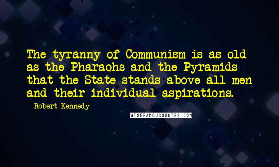 Robert Kennedy Quotes: The tyranny of Communism is as old as the Pharaohs and the Pyramids - that the State stands above all men and their individual aspirations.