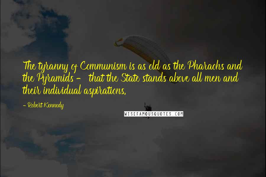 Robert Kennedy Quotes: The tyranny of Communism is as old as the Pharaohs and the Pyramids - that the State stands above all men and their individual aspirations.