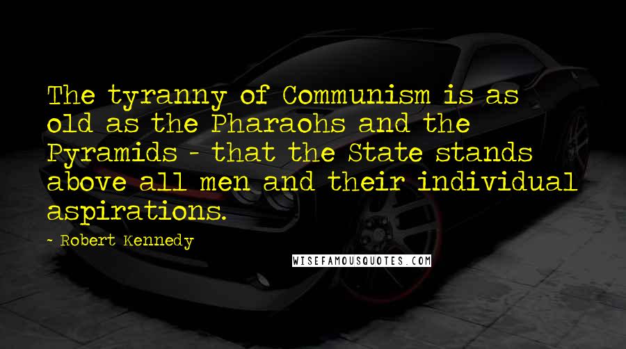 Robert Kennedy Quotes: The tyranny of Communism is as old as the Pharaohs and the Pyramids - that the State stands above all men and their individual aspirations.