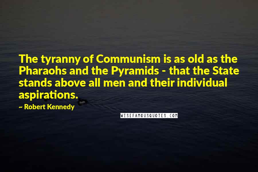 Robert Kennedy Quotes: The tyranny of Communism is as old as the Pharaohs and the Pyramids - that the State stands above all men and their individual aspirations.