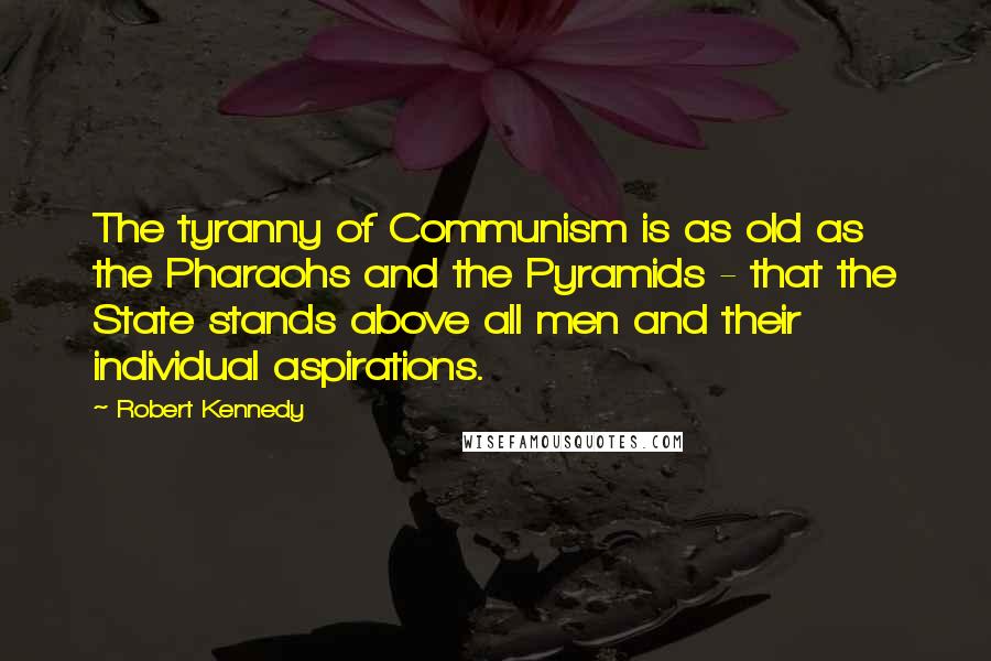 Robert Kennedy Quotes: The tyranny of Communism is as old as the Pharaohs and the Pyramids - that the State stands above all men and their individual aspirations.