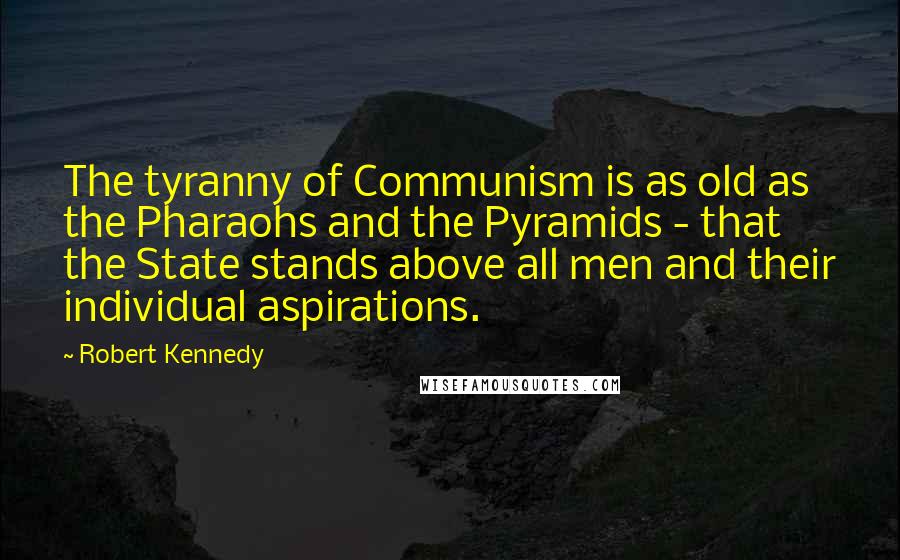 Robert Kennedy Quotes: The tyranny of Communism is as old as the Pharaohs and the Pyramids - that the State stands above all men and their individual aspirations.