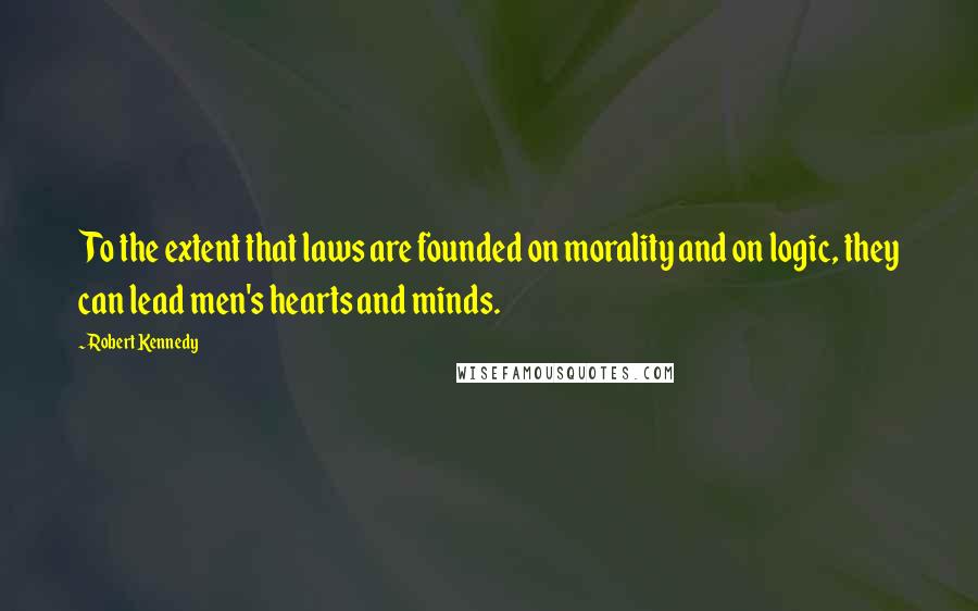 Robert Kennedy Quotes: To the extent that laws are founded on morality and on logic, they can lead men's hearts and minds.