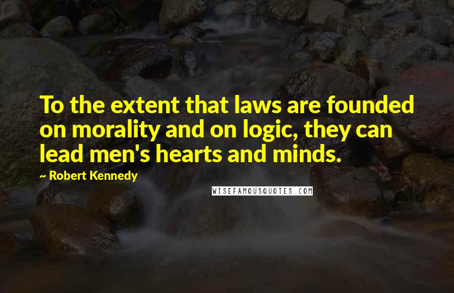 Robert Kennedy Quotes: To the extent that laws are founded on morality and on logic, they can lead men's hearts and minds.