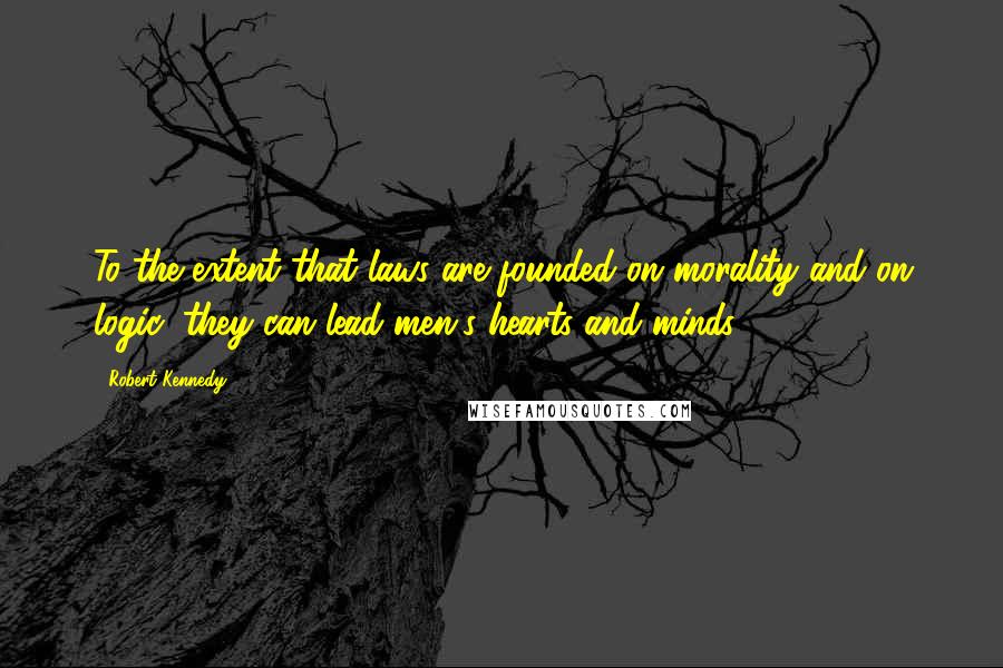 Robert Kennedy Quotes: To the extent that laws are founded on morality and on logic, they can lead men's hearts and minds.