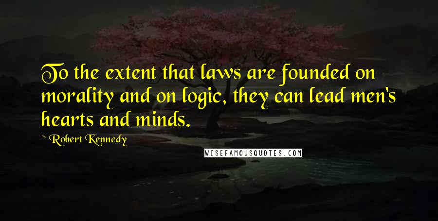 Robert Kennedy Quotes: To the extent that laws are founded on morality and on logic, they can lead men's hearts and minds.