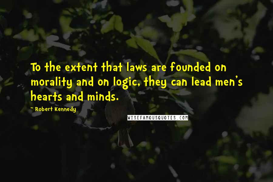 Robert Kennedy Quotes: To the extent that laws are founded on morality and on logic, they can lead men's hearts and minds.