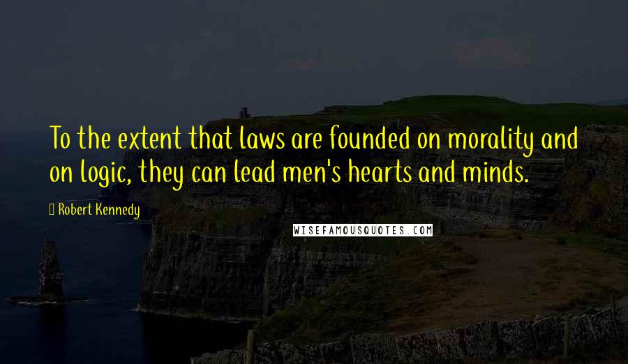 Robert Kennedy Quotes: To the extent that laws are founded on morality and on logic, they can lead men's hearts and minds.