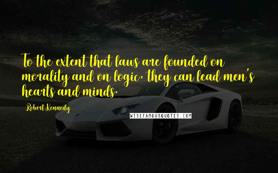 Robert Kennedy Quotes: To the extent that laws are founded on morality and on logic, they can lead men's hearts and minds.