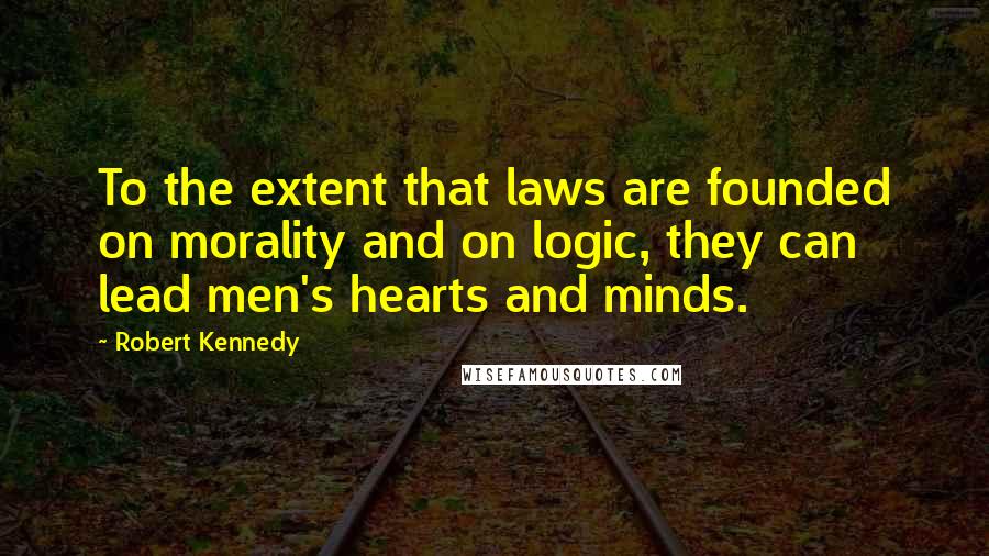 Robert Kennedy Quotes: To the extent that laws are founded on morality and on logic, they can lead men's hearts and minds.