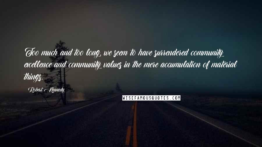 Robert Kennedy Quotes: Too much and too long, we seem to have surrendered community excellence and community values in the mere accumulation of material things.