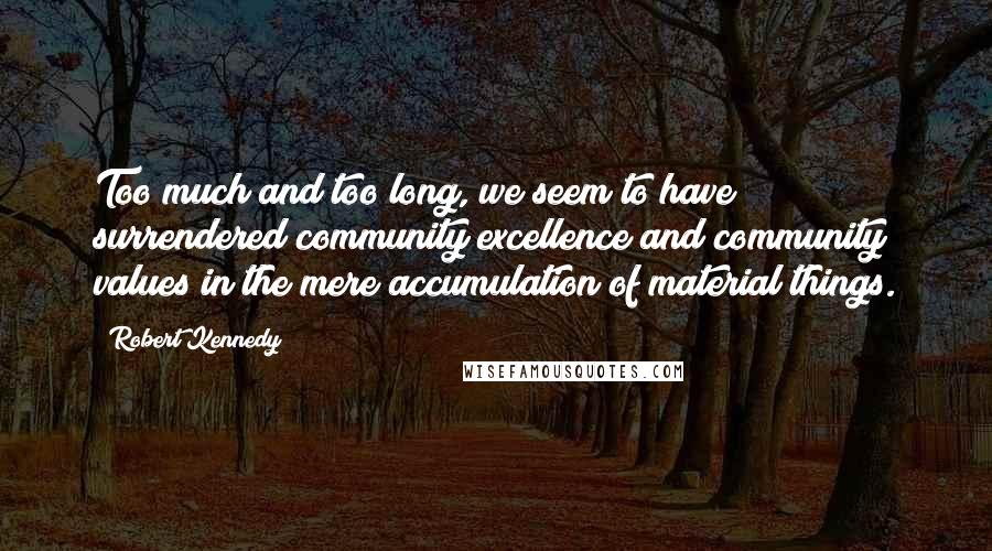 Robert Kennedy Quotes: Too much and too long, we seem to have surrendered community excellence and community values in the mere accumulation of material things.