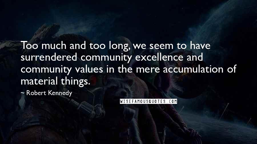 Robert Kennedy Quotes: Too much and too long, we seem to have surrendered community excellence and community values in the mere accumulation of material things.