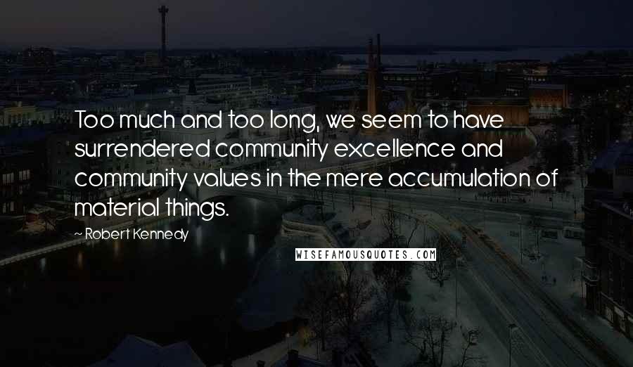 Robert Kennedy Quotes: Too much and too long, we seem to have surrendered community excellence and community values in the mere accumulation of material things.