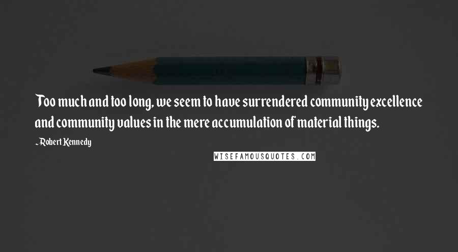 Robert Kennedy Quotes: Too much and too long, we seem to have surrendered community excellence and community values in the mere accumulation of material things.