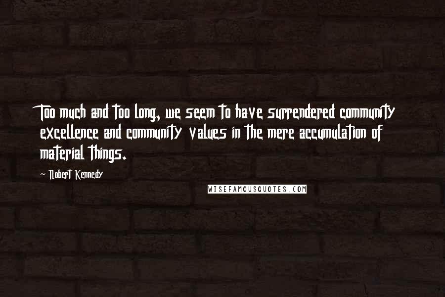 Robert Kennedy Quotes: Too much and too long, we seem to have surrendered community excellence and community values in the mere accumulation of material things.