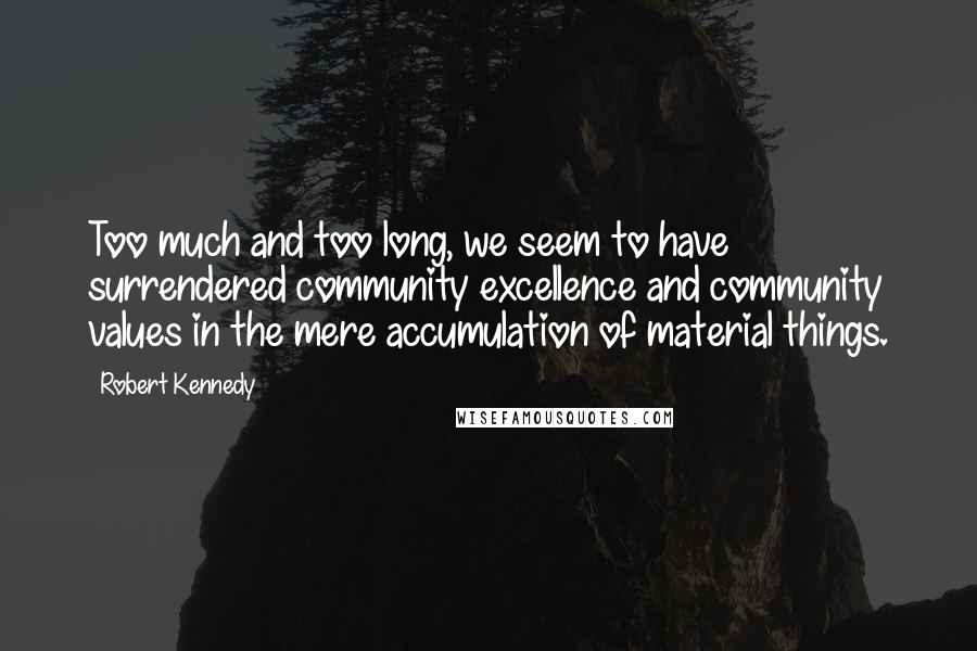 Robert Kennedy Quotes: Too much and too long, we seem to have surrendered community excellence and community values in the mere accumulation of material things.