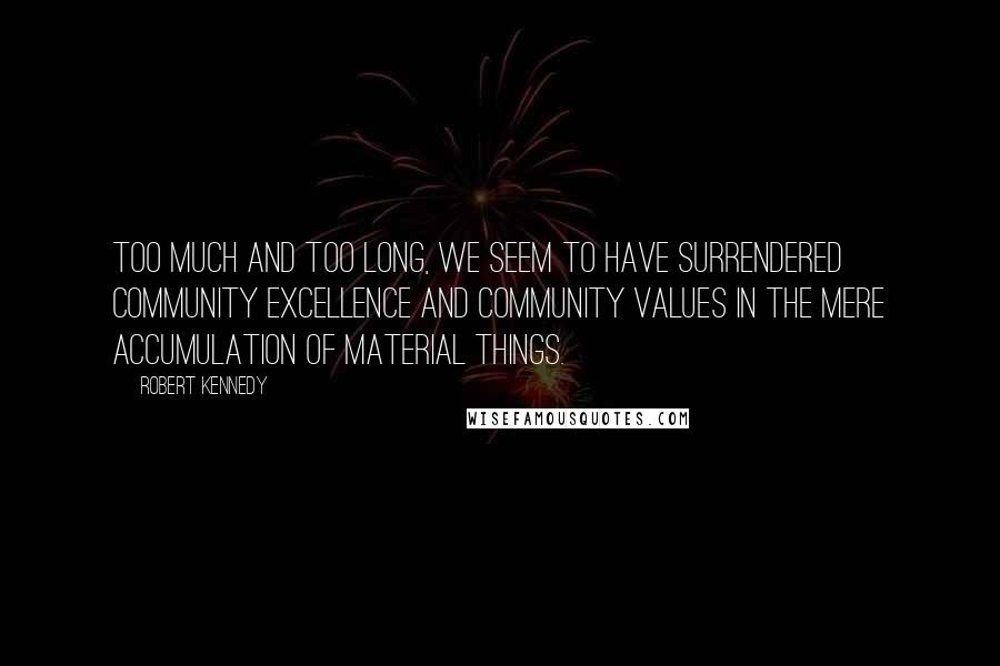 Robert Kennedy Quotes: Too much and too long, we seem to have surrendered community excellence and community values in the mere accumulation of material things.