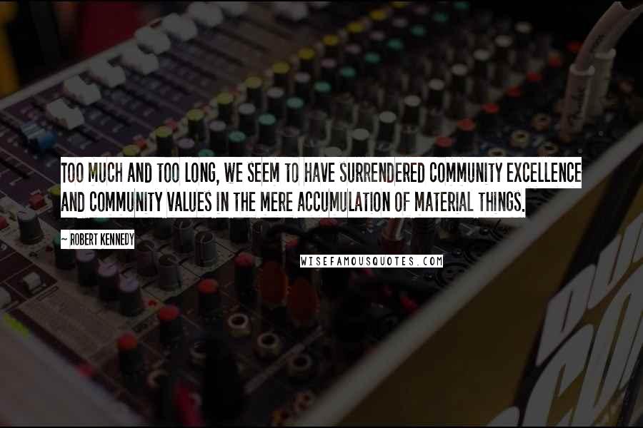 Robert Kennedy Quotes: Too much and too long, we seem to have surrendered community excellence and community values in the mere accumulation of material things.