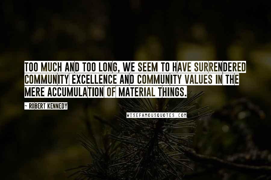 Robert Kennedy Quotes: Too much and too long, we seem to have surrendered community excellence and community values in the mere accumulation of material things.
