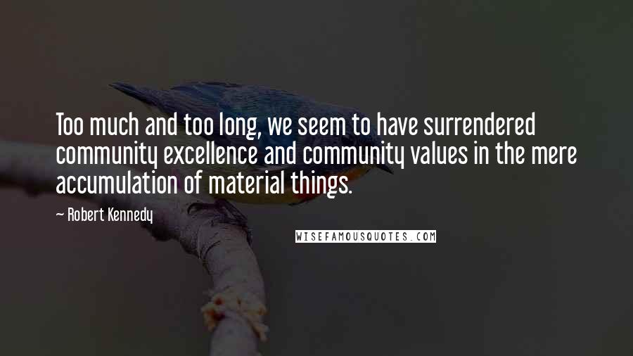 Robert Kennedy Quotes: Too much and too long, we seem to have surrendered community excellence and community values in the mere accumulation of material things.