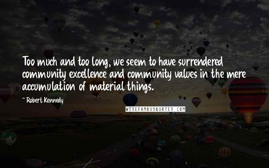 Robert Kennedy Quotes: Too much and too long, we seem to have surrendered community excellence and community values in the mere accumulation of material things.