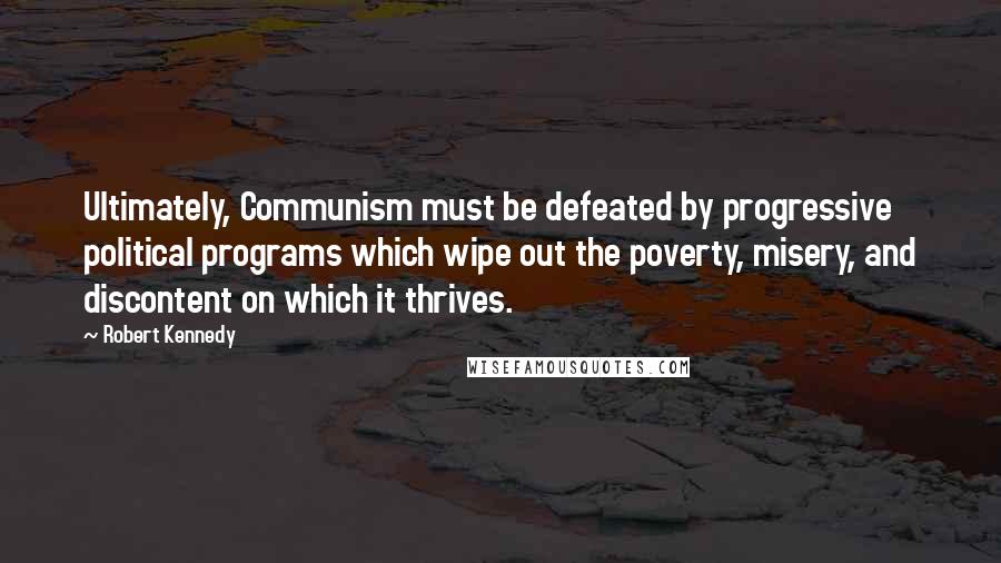 Robert Kennedy Quotes: Ultimately, Communism must be defeated by progressive political programs which wipe out the poverty, misery, and discontent on which it thrives.