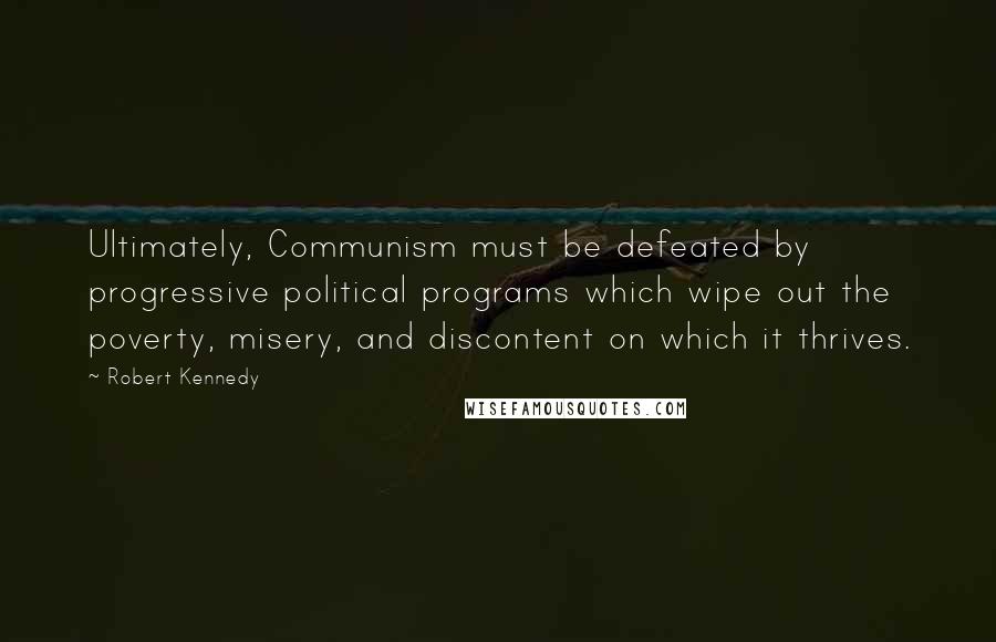 Robert Kennedy Quotes: Ultimately, Communism must be defeated by progressive political programs which wipe out the poverty, misery, and discontent on which it thrives.