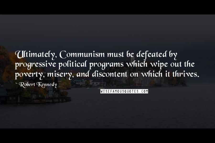 Robert Kennedy Quotes: Ultimately, Communism must be defeated by progressive political programs which wipe out the poverty, misery, and discontent on which it thrives.