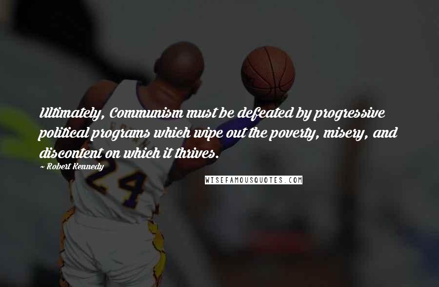 Robert Kennedy Quotes: Ultimately, Communism must be defeated by progressive political programs which wipe out the poverty, misery, and discontent on which it thrives.